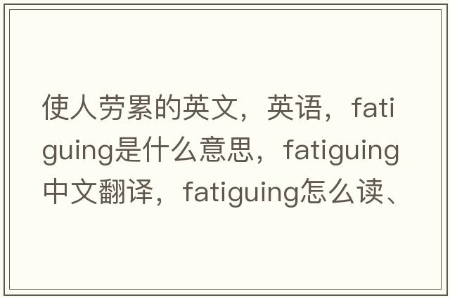 使人勞累的英文，英語(yǔ)，fatiguing是什么意思，fatiguing中文翻譯，fatiguing怎么讀、發(fā)音、用法及例句