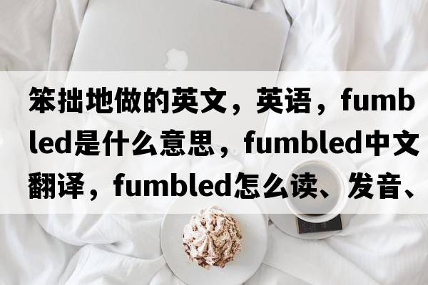 笨拙地做的英文，英語(yǔ)，fumbled是什么意思，fumbled中文翻譯，fumbled怎么讀、發(fā)音、用法及例句
