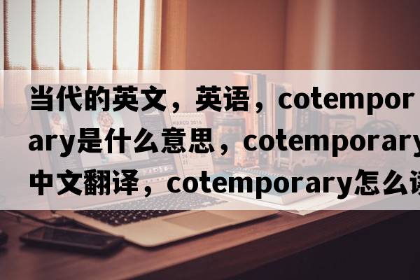 當(dāng)代的英文，英語，cotemporary是什么意思，cotemporary中文翻譯，cotemporary怎么讀、發(fā)音、用法及例句