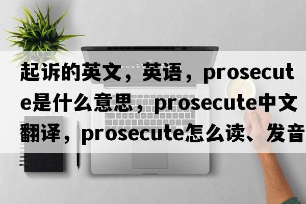 起訴的英文，英語，prosecute是什么意思，prosecute中文翻譯，prosecute怎么讀、發(fā)音、用法及例句
