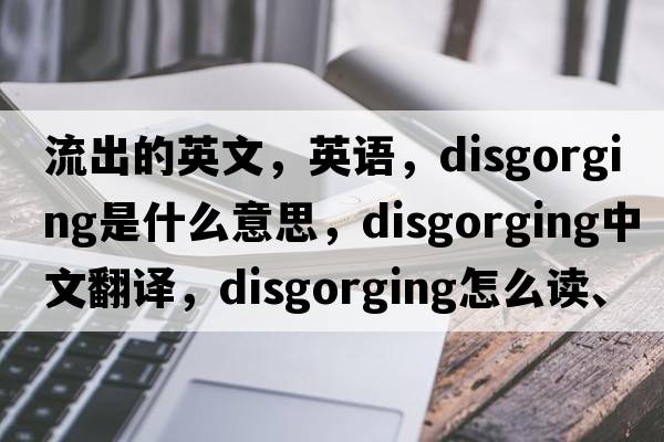 流出的英文，英語，disgorging是什么意思，disgorging中文翻譯，disgorging怎么讀、發(fā)音、用法及例句