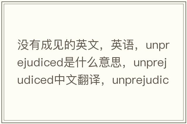 沒(méi)有成見(jiàn)的英文，英語(yǔ)，unprejudiced是什么意思，unprejudiced中文翻譯，unprejudiced怎么讀、發(fā)音、用法及例句