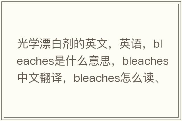光學(xué)漂白劑的英文，英語(yǔ)，bleaches是什么意思，bleaches中文翻譯，bleaches怎么讀、發(fā)音、用法及例句