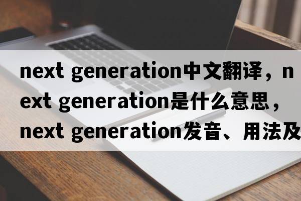 next generation中文翻譯，next generation是什么意思，next generation發(fā)音、用法及例句