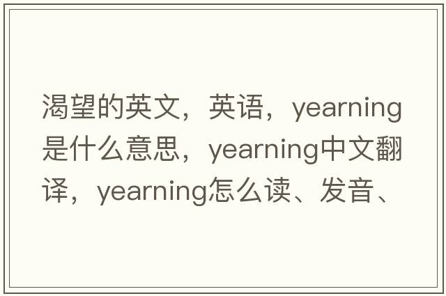 渴望的英文，英語，yearning是什么意思，yearning中文翻譯，yearning怎么讀、發(fā)音、用法及例句