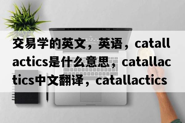 交易學(xué)的英文，英語，catallactics是什么意思，catallactics中文翻譯，catallactics怎么讀、發(fā)音、用法及例句