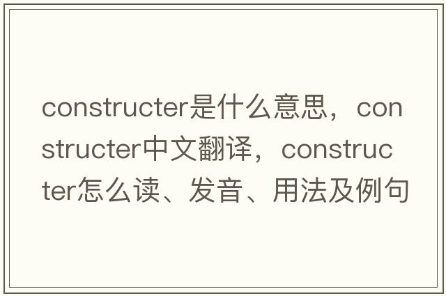 constructer是什么意思，constructer中文翻譯，constructer怎么讀、發(fā)音、用法及例句