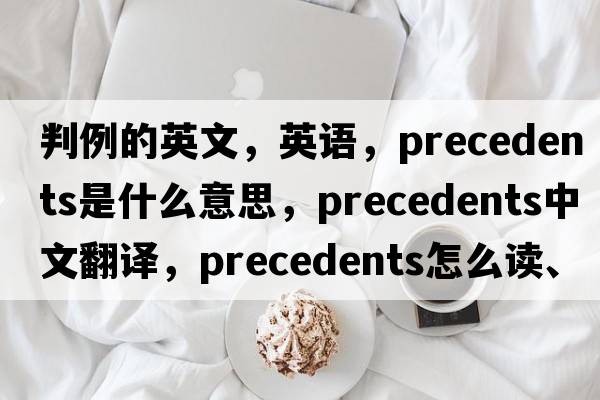 判例的英文，英語(yǔ)，precedents是什么意思，precedents中文翻譯，precedents怎么讀、發(fā)音、用法及例句