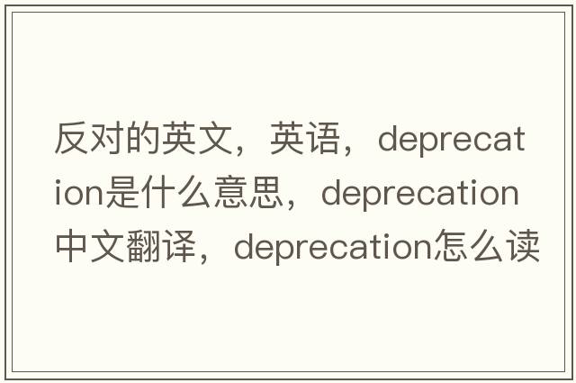 反對(duì)的英文，英語(yǔ)，deprecation是什么意思，deprecation中文翻譯，deprecation怎么讀、發(fā)音、用法及例句