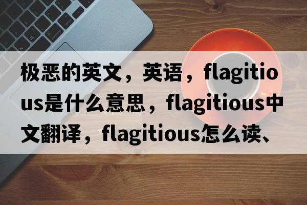 極惡的英文，英語，flagitious是什么意思，flagitious中文翻譯，flagitious怎么讀、發(fā)音、用法及例句