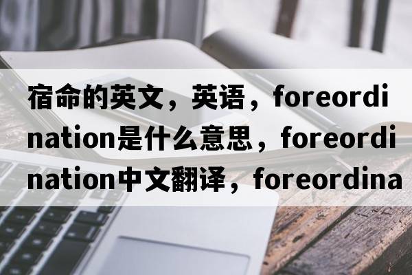 宿命的英文，英語，foreordination是什么意思，foreordination中文翻譯，foreordination怎么讀、發(fā)音、用法及例句