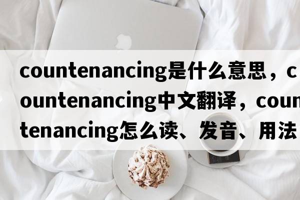 countenancing是什么意思，countenancing中文翻譯，countenancing怎么讀、發(fā)音、用法及例句