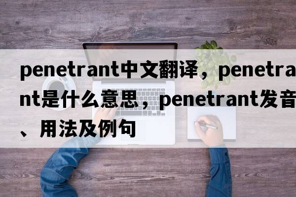 penetrant中文翻譯，penetrant是什么意思，penetrant發(fā)音、用法及例句