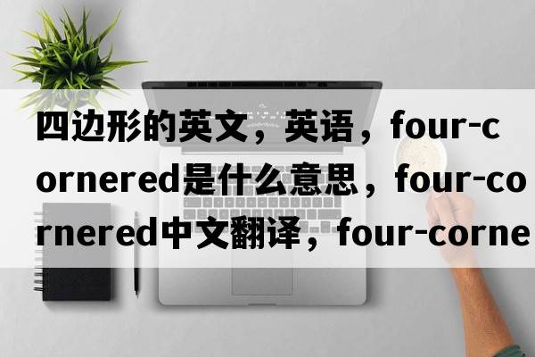 四邊形的英文，英語(yǔ)，four-cornered是什么意思，four-cornered中文翻譯，four-cornered怎么讀、發(fā)音、用法及例句