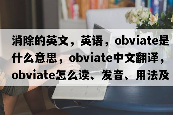 消除的英文，英語，obviate是什么意思，obviate中文翻譯，obviate怎么讀、發(fā)音、用法及例句