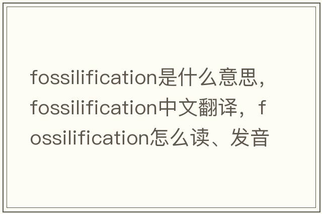 fossilification是什么意思，fossilification中文翻譯，fossilification怎么讀、發(fā)音、用法及例句
