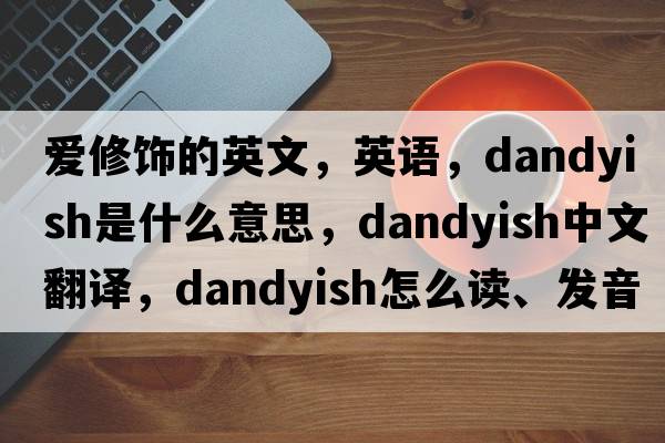 愛修飾的英文，英語，dandyish是什么意思，dandyish中文翻譯，dandyish怎么讀、發(fā)音、用法及例句