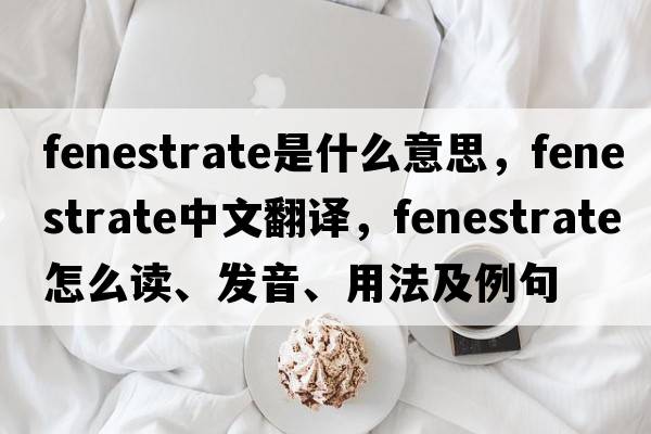 fenestrate是什么意思，fenestrate中文翻譯，fenestrate怎么讀、發(fā)音、用法及例句