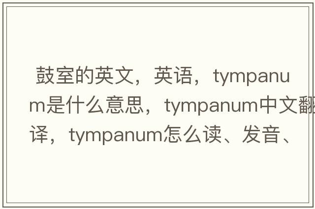  鼓室的英文，英語(yǔ)，tympanum是什么意思，tympanum中文翻譯，tympanum怎么讀、發(fā)音、用法及例句
