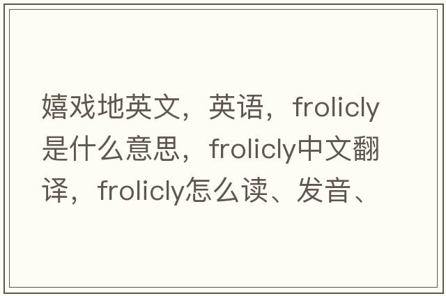 嬉戲地英文，英語(yǔ)，frolicly是什么意思，frolicly中文翻譯，frolicly怎么讀、發(fā)音、用法及例句