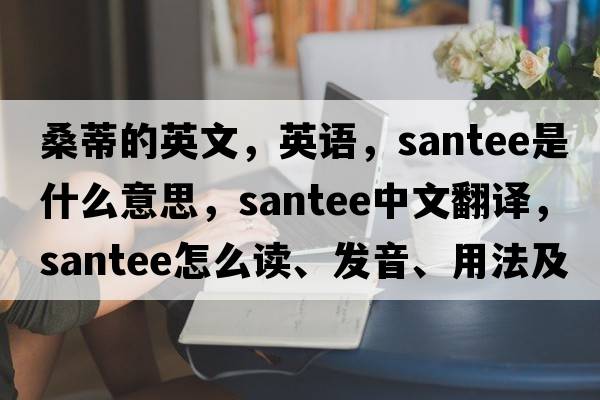 桑蒂的英文，英語，Santee是什么意思，Santee中文翻譯，Santee怎么讀、發(fā)音、用法及例句