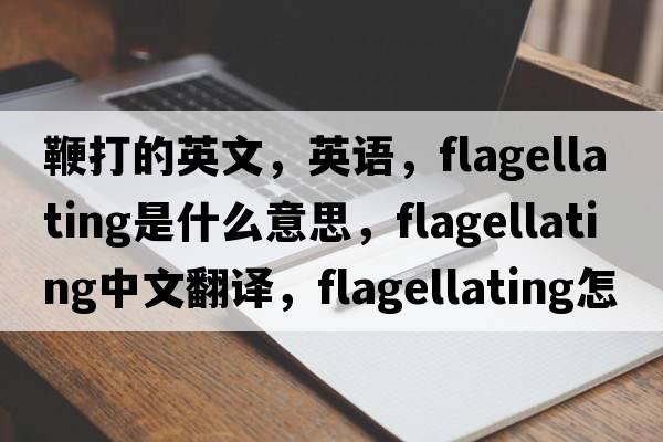 鞭打的英文，英語，flagellating是什么意思，flagellating中文翻譯，flagellating怎么讀、發(fā)音、用法及例句