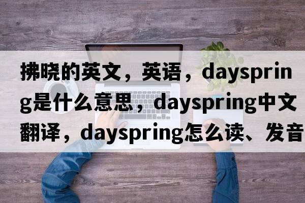 拂曉的英文，英語，dayspring是什么意思，dayspring中文翻譯，dayspring怎么讀、發(fā)音、用法及例句