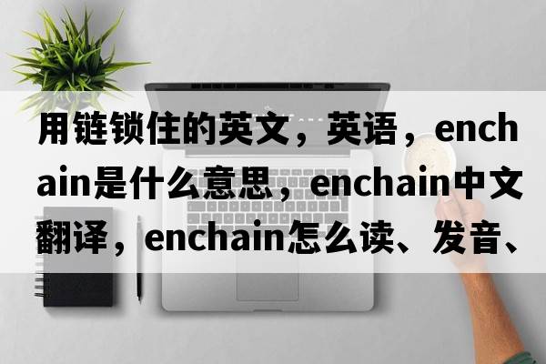 用鏈鎖住的英文，英語，enchain是什么意思，enchain中文翻譯，enchain怎么讀、發(fā)音、用法及例句