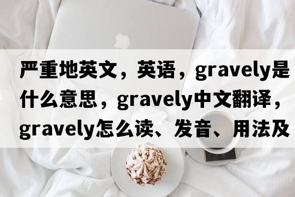 嚴(yán)重地英文，英語(yǔ)，gravely是什么意思，gravely中文翻譯，gravely怎么讀、發(fā)音、用法及例句