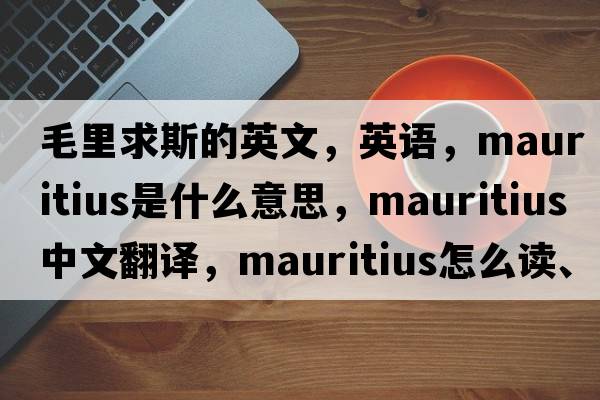 毛里求斯的英文，英語，Mauritius是什么意思，Mauritius中文翻譯，Mauritius怎么讀、發(fā)音、用法及例句