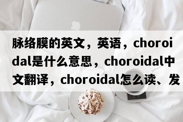 脈絡(luò)膜的英文，英語(yǔ)，choroidal是什么意思，choroidal中文翻譯，choroidal怎么讀、發(fā)音、用法及例句