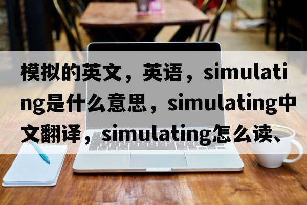 模擬的英文，英語，simulating是什么意思，simulating中文翻譯，simulating怎么讀、發(fā)音、用法及例句
