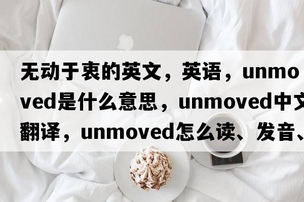 無動于衷的英文，英語，unmoved是什么意思，unmoved中文翻譯，unmoved怎么讀、發(fā)音、用法及例句