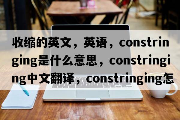 收縮的英文，英語，constringing是什么意思，constringing中文翻譯，constringing怎么讀、發(fā)音、用法及例句