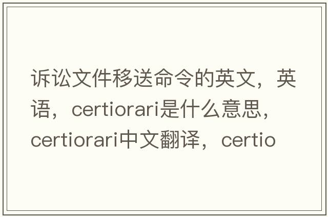 訴訟文件移送命令的英文，英語，certiorari是什么意思，certiorari中文翻譯，certiorari怎么讀、發(fā)音、用法及例句