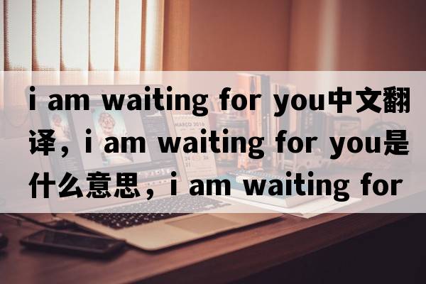 i am waiting for you中文翻譯，i am waiting for you是什么意思，i am waiting for you發(fā)音、用法及例句