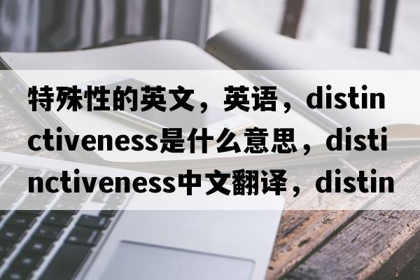 特殊性的英文，英語(yǔ)，distinctiveness是什么意思，distinctiveness中文翻譯，distinctiveness怎么讀、發(fā)音、用法及例句