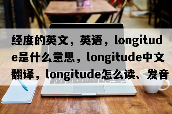 經(jīng)度的英文，英語(yǔ)，longitude是什么意思，longitude中文翻譯，longitude怎么讀、發(fā)音、用法及例句
