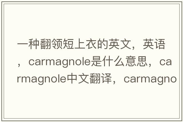 一種翻領短上衣的英文，英語，carmagnole是什么意思，carmagnole中文翻譯，carmagnole怎么讀、發(fā)音、用法及例句