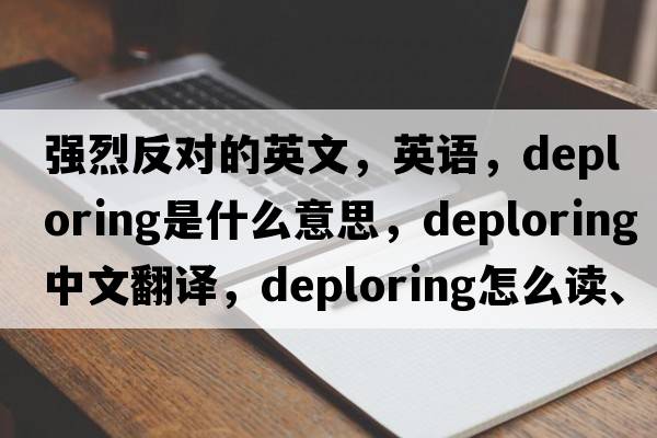 強(qiáng)烈反對(duì)的英文，英語(yǔ)，deploring是什么意思，deploring中文翻譯，deploring怎么讀、發(fā)音、用法及例句