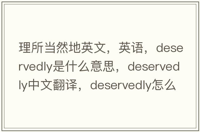 理所當然地英文，英語，deservedly是什么意思，deservedly中文翻譯，deservedly怎么讀、發(fā)音、用法及例句