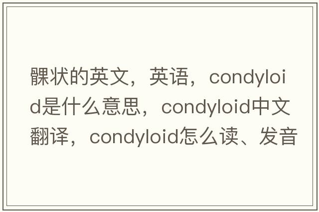 髁狀的英文，英語，condyloid是什么意思，condyloid中文翻譯，condyloid怎么讀、發(fā)音、用法及例句