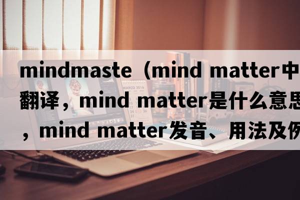 mindmaste（mind matter中文翻譯，mind matter是什么意思，mind matter發(fā)音、用法及例句）