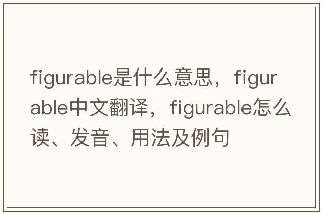 figurable是什么意思，figurable中文翻譯，figurable怎么讀、發(fā)音、用法及例句