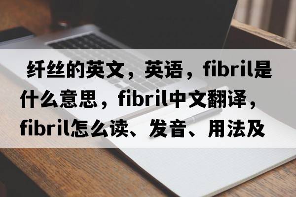  纖絲的英文，英語，fibril是什么意思，fibril中文翻譯，fibril怎么讀、發(fā)音、用法及例句