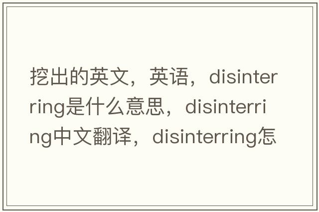 挖出的英文，英語，disinterring是什么意思，disinterring中文翻譯，disinterring怎么讀、發(fā)音、用法及例句