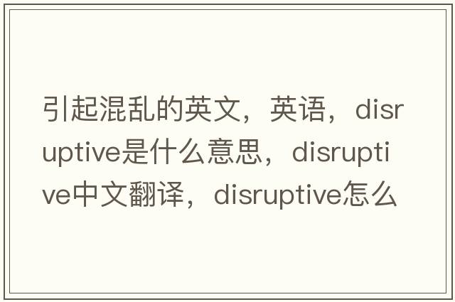 引起混亂的英文，英語(yǔ)，disruptive是什么意思，disruptive中文翻譯，disruptive怎么讀、發(fā)音、用法及例句
