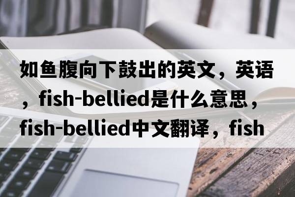 如魚腹向下鼓出的英文，英語，fish-bellied是什么意思，fish-bellied中文翻譯，fish-bellied怎么讀、發(fā)音、用法及例句