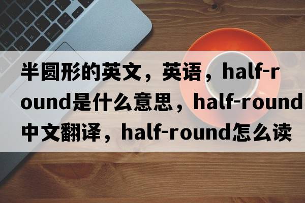 半圓形的英文，英語，half-round是什么意思，half-round中文翻譯，half-round怎么讀、發(fā)音、用法及例句
