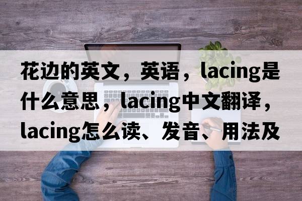 花邊的英文，英語，lacing是什么意思，lacing中文翻譯，lacing怎么讀、發(fā)音、用法及例句